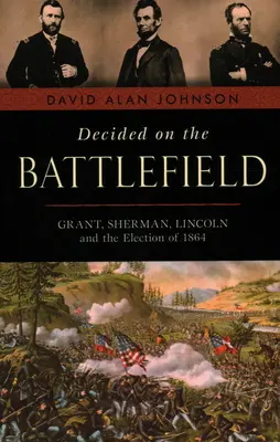 Decidido en el campo de batalla: Grant, Sherman, Lincoln y las elecciones de 1864 - Decided on the Battlefield: Grant, Sherman, Lincoln and the Election of 1864