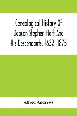 Historia genealógica del diácono Stephen Hart y sus descendientes, 1632. 1875: Con Una Introducción De Varios Harts Y Sus Progenitores, Hasta Ahora - Genealogical History Of Deacon Stephen Hart And His Descendants, 1632. 1875: With An Introduction Of Miscellaneous Harts And Their Progenitors, As Far