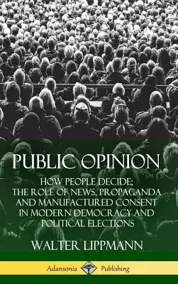 Opinión pública: Cómo decide la gente; el papel de las noticias, la propaganda y el consentimiento fabricado en la democracia moderna y en las elecciones políticas ( - Public Opinion: How People Decide; The Role of News, Propaganda and Manufactured Consent in Modern Democracy and Political Elections (