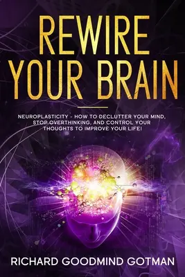 Recablee su cerebro: La Neuroplasticidad - Cómo Despejar Tu Mente Ansiosa, Dejar de Pensar en Excesos y Controlar Tus Pensamientos para Mejorar Tu - Rewire Your Brain: The Neuroplasticity - How to Declutter Your Anxious Mind, Stop Overthinking, and Control Your Thoughts to Improve Your