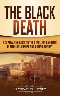 La peste negra: Una guía cautivadora de la pandemia más mortífera de la Europa medieval y de la historia de la humanidad - The Black Death: A Captivating Guide to the Deadliest Pandemic in Medieval Europe and Human History