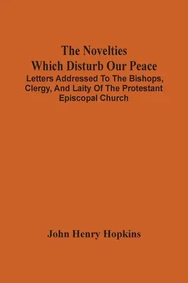 Las novedades que perturban nuestra paz: Cartas dirigidas a los obispos, clérigos y laicos de la Iglesia Episcopal Protestante - The Novelties Which Disturb Our Peace: Letters Addressed To The Bishops, Clergy, And Laity Of The Protestant Episcopal Church