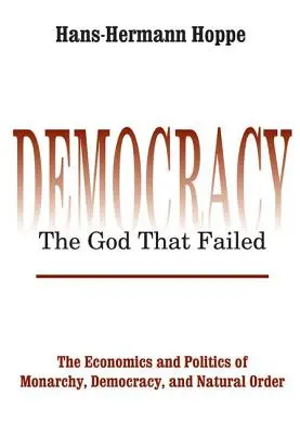 Democracia - El Dios que fracasó: Economía y política de la monarquía, la democracia y el orden natural - Democracy - The God That Failed: The Economics and Politics of Monarchy, Democracy and Natural Order