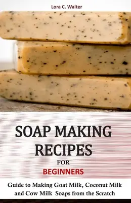 Recetas de jabón para principiantes: Guía para hacer jabones de leche de cabra, leche de coco y leche de vaca desde cero - Soap Making Recipes for Beginners: Guide to Making Goat Milk, Coconut Milk and Cow Milk Soaps from the Scratch