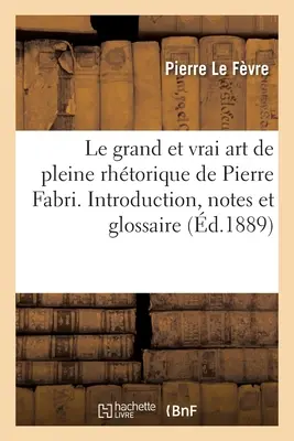 Le Grand Et Vrai Art de Pleine Rhtorique de Pierre Fabri. Introduction, Notes Et Glossaire