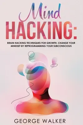 Mind Hacking: Técnicas De Hacking Cerebral Para Crecer, Cambia Tu Mentalidad Reprogramando Tu Subconsciente - Mind Hacking: Brain Hacking Techniques For Growth, Change Your Mindset By Reprogramming Your Subconscious