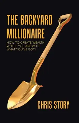 El millonario del patio trasero: Cómo crear riqueza donde estás con lo que tienes - The Backyard Millionaire: How to Create Wealth Where You Are with What You've Got!