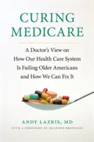 Curar Medicare: La visión de un médico sobre el fracaso de nuestro sistema sanitario y su solución - Curing Medicare: A Doctor's View on How Our Health Care System Is Failing Older Americans and How We Can Fix It