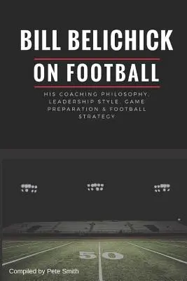 Bill Belichick: su filosofía como entrenador, estilo de liderazgo, preparación del juego y estrategia futbolística - Bill Belichick: His Coaching Philosophy, Leadership Style, Game Preparation & Football Strategy