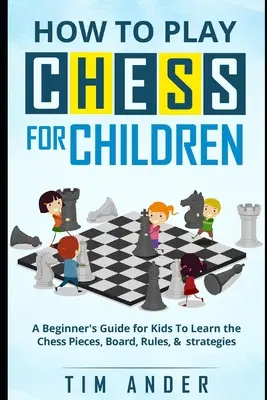 Cómo jugar al ajedrez para niños: Guía para principiantes para que los niños aprendan las piezas, el tablero, las reglas y la estrategia del ajedrez - How to Play Chess for Children: A Beginner's Guide for Kids To Learn the Chess Pieces, Board, Rules, & Strategy