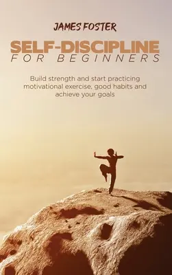 Autodisciplina para principiantes: Hazte fuerte y empieza a practicar ejercicios de motivación, buenos hábitos y consigue tus objetivos - Self-Discipline for Beginners: Build strength and start practicing motivational exercise, good habits and achieve your goals