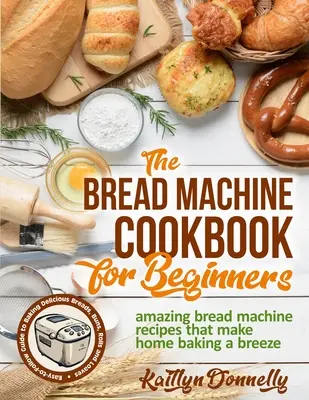 El libro de cocina de la máquina de pan para principiantes: El libro de cocina de la máquina de pan para principiantes. Guía fácil de seguir para hornear pan delicioso - The Bread Machine Cookbook for Beginners: Amazing Bread Machine Recipes That Make Home Baking a Breeze. Easy-to-Follow Guide to Baking Delicious Bread