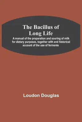 The Bacillus of Long Life; A manual of the preparation and souring of milk for dietary purposes, together with and historical account of the use of fe