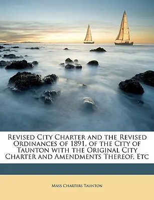 Revised City Charter and the Revised Ordinances of 1891, of the City of Taunton with the Original City Charter and Amendments Thereof, Etc