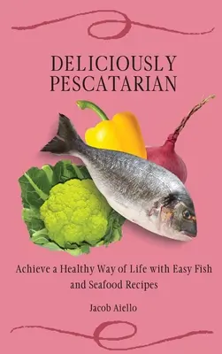 Deliciosamente Pescatariano: Consiga un estilo de vida saludable con recetas fáciles de pescado y marisco - Deliciously Pescatarian: Achieve a Healthy Way of Life with Easy Fish and Seafood Recipes