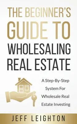 La guía del principiante para la venta al por mayor de bienes inmuebles: Un Sistema Paso a Paso Para Invertir Al Por Mayor En Bienes Raíces - The Beginner's Guide To Wholesaling Real Estate: A Step-By-Step System For Wholesale Real Estate Investing