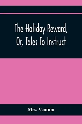 La recompensa de las vacaciones, o cuentos para instruir y divertir a los niños durante las vacaciones de Navidad y San Juan - The Holiday Reward, Or, Tales To Instruct And Amuse Good Children During The Christmas And Midsummer Vacations