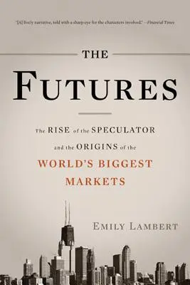 Los futuros: El auge del especulador y los orígenes de los mayores mercados del mundo - The Futures: The Rise of the Speculator and the Origins of the World's Biggest Markets