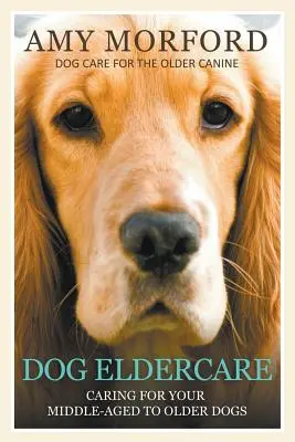 Dog Eldercare: El cuidado de su perro de mediana a avanzada edad: Cuidado del perro anciano - Dog Eldercare: Caring for Your Middle Aged to Older Dog: Dog Care for the Older Canine