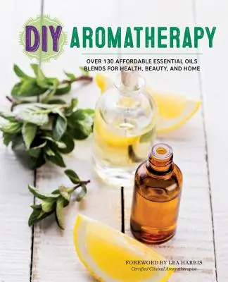 Aromaterapia DIY: Más de 130 mezclas asequibles de aceites esenciales para la salud, la belleza y el hogar - DIY Aromatherapy: Over 130 Affordable Essential Oils Blends for Health, Beauty, and Home