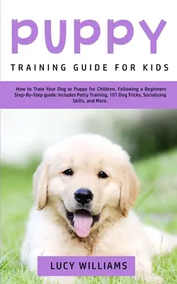 Guía de adiestramiento de cachorros para niños: Cómo adiestrar a tu perro o cachorro para niños, siguiendo una guía paso a paso para principiantes: Incluye entrenamiento para ir al baño, 101 Do - Puppy Training Guide for Kids: How to Train Your Dog or Puppy for Children, Following a Beginners Step-By-Step Guide: Includes Potty Training, 101 Do