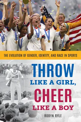 Throw Like a Girl, Cheer Like a Boy: The Evolution of Gender, Identity, and Race in Sports (Lanza como una chica, anima como un chico: la evolución del género, la identidad y la raza en el deporte) - Throw Like a Girl, Cheer Like a Boy: The Evolution of Gender, Identity, and Race in Sports