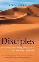 Discípulos: Cómo el cristianismo judío dio forma a Jesús y destrozó la Iglesia - Disciples: How Jewish Christianity Shaped Jesus and Shattered the Church