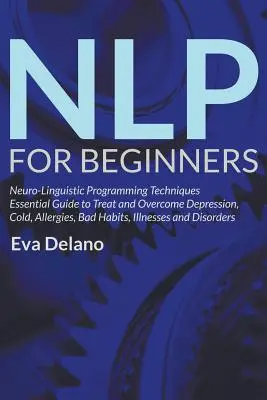 PNL Para Principiantes: Técnicas de Programación Neuro-Lingüística Guía Esencial para Tratar y Superar Depresión, Resfriados, Alergias, Malos Hábitos, - NLP For Beginners: Neuro-Linguistic Programming Techniques Essential Guide to Treat and Overcome Depression, Cold, Allergies, Bad Habits,