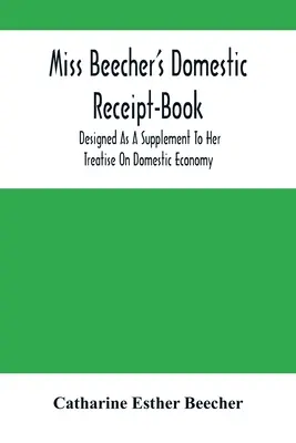 Libro de Recetas Domésticas de la Srta. Beecher: Como Suplemento A Su Tratado De Economía Doméstica - Miss Beecher'S Domestic Receipt-Book: Designed As A Supplement To Her Treatise On Domestic Economy