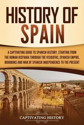 Historia de España: Una guía cautivadora de la historia de España, desde la Hispania romana, pasando por los visigodos, el Imperio español, el Bo - History of Spain: A Captivating Guide to Spanish History, Starting from Roman Hispania through the Visigoths, the Spanish Empire, the Bo