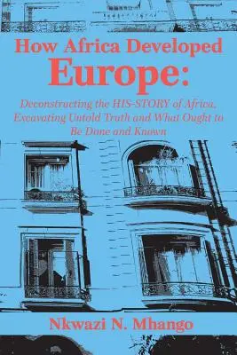 Cómo África desarrolló a Europa: Deconstructing the His-story of Africa, Excavating Untold Truth and What Ought to Be Done and Known - How Africa Developed Europe: Deconstructing the His-story of Africa, Excavating Untold Truth and What Ought to Be Done and Known