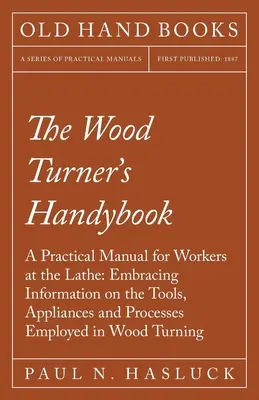 The Wood Turner's Handybook - Manual práctico para torneros: Manual práctico para los torneros, con información sobre las herramientas, aparatos y procedimientos empleados en el torneado de la madera. - The Wood Turner's Handybook - A Practical Manual for Workers at the Lathe: Embracing Information on the Tools, Appliances and Processes Employed in Wo