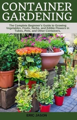 Jardinería en contenedores: Guía completa para principiantes sobre el cultivo de hortalizas, frutas, hierbas y flores comestibles en tubos, macetas y otros contenedores. - Container Gardening: A Complete Beginner's Guide to Growing Vegetables, Fruits, Herbs, and Edible Flowers in Tubes, Pot, and Other Containe