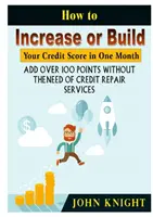 Cómo aumentar o construir su puntaje de crédito en un mes: Añadir más de 100 puntos sin la necesidad de servicios de reparación de crédito - How to Increase or Build Your Credit Score in One Month: Add Over 100 Points Without The Need of Credit Repair Services