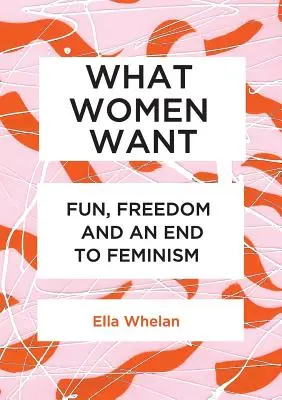 Lo que quieren las mujeres: Diversión, libertad y fin del feminismo - What Women Want: Fun, Freedom and an End to Feminism