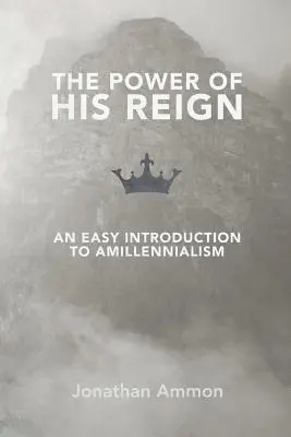 El poder de su reinado: Una fácil introducción al Amilenialismo - The Power of His Reign: An Easy Introduction to Amillennialism