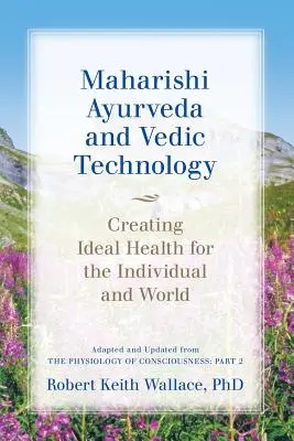 Ayurveda Maharishi y Tecnología Védica: Creando la Salud Ideal para el Individuo y el Mundo, Adaptado y Actualizado de La Fisiología de la Conciencia: - Maharishi Ayurveda and Vedic Technology: Creating Ideal Health for the Individual and World, Adapted and Updated from The Physiology of Consciousness: