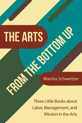 Las artes desde abajo: Tres pequeños libros sobre el trabajo, la gestión y la misión en las artes - The Arts from the Bottom Up: Three Little Books About Labor, Management, and Mission in the Arts