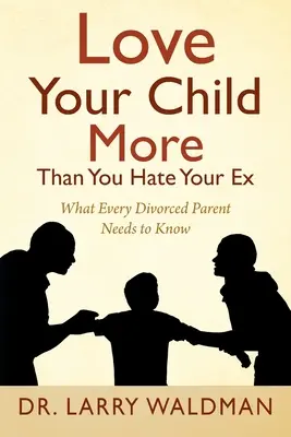 Ama a tu hijo más de lo que odias a tu ex: Lo que todo padre divorciado necesita saber - Love Your Child More Than You Hate Your Ex: What Every Divorced Parent Needs to Know