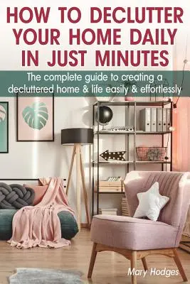 Cómo Desordenar Tu Casa Diariamente en Sólo Minutos: La guía completa para crear un hogar y una vida ordenados fácilmente y sin esfuerzo - How to Declutter Your Home Daily in just Minutes: The Complete Guide to Creating a Decluttered Home and Life Easily and Effortlessly