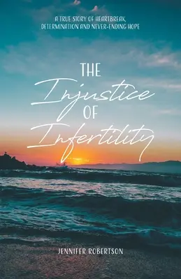 La injusticia de la infertilidad: Una historia real de angustia, determinación y esperanza interminable - The Injustice of Infertility: A True Story of Heartbreak, Determination and Never-Ending Hope