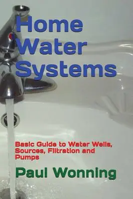 Sistemas de agua domésticos: Guía básica de pozos de agua, fuentes, filtración y bombas - Home Water Systems: Basic Guide to Water Wells, Sources, Filtration and Pumps