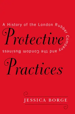 Prácticas protectoras: Historia de la London Rubber Company y del negocio de los preservativos - Protective Practices: A History of the London Rubber Company and the Condom Business