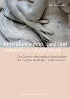 Individualisiertes Ideal und nobilitierte Alltaglichkeit - Das Genre in der franzoesischen Skulptur der zweiten Halfte des 18. Jahrhunderts Jahrhunderts - Individualisiertes Ideal und nobilitierte Alltaglichkeit - Das Genre in der franzoesischen Skulptur der zweiten Halfte des 18. Jahrhunderts