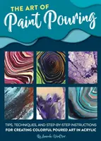 El arte de verter pintura: Consejos, técnicas e instrucciones paso a paso para crear colorido arte vertido en acrílico - The Art of Paint Pouring: Tips, Techniques, and Step-By-Step Instructions for Creating Colorful Poured Art in Acrylic