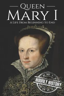 La reina María I: una vida de principio a fin - Queen Mary I: A Life From Beginning to End