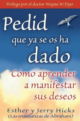 Pedid Que YA Se OS Ha Dado: Cómo Aprender a Manifestar Sus Deseos - Pedid Que YA Se OS Ha Dado: Cmo Aprender a Manifestar Sus Deseos