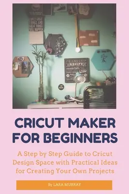 Cricut Maker para principiantes: Guía paso a paso de Cricut Design Space con ideas prácticas para crear tus propios proyectos - Cricut Maker for Beginners: A Step by Step Guide to Cricut Design Space with Practical Ideas for Creating Your Own Projects