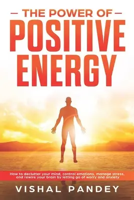 El poder de la energía positiva: Cómo desordenar tu mente, controlar tus emociones, controlar el estrés y reconectar tu cerebro dejando ir la preocupación y la ansiedad. - The Power of Positive Energy: How to Declutter Your Mind, Control Emotions, Manage Stress, and Rewire Your Brain by Letting Go of Worry and Anxiety