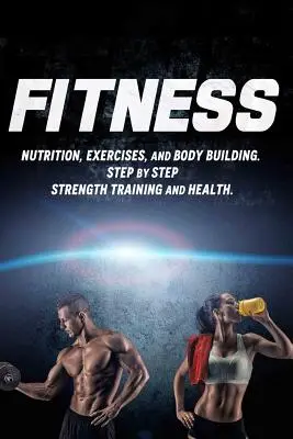 Fitness: Nutrición, Ejercicios y Musculación. Entrenamiento de fuerza y salud paso a paso - Fitness: Nutrition, Exercises, and Body Building. Step By Step Strength Training and Health